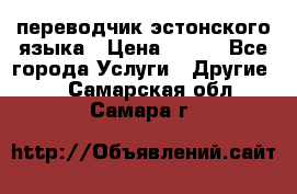 переводчик эстонского языка › Цена ­ 400 - Все города Услуги » Другие   . Самарская обл.,Самара г.